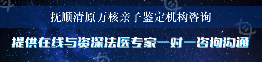 抚顺清原万核亲子鉴定机构咨询